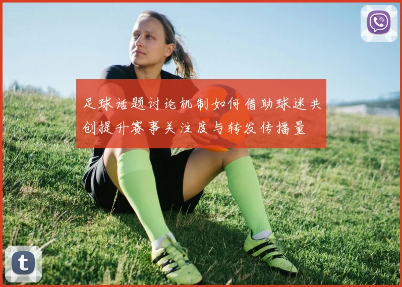 足球话题讨论机制如何借助球迷共创提升赛事关注度与转发传播量
