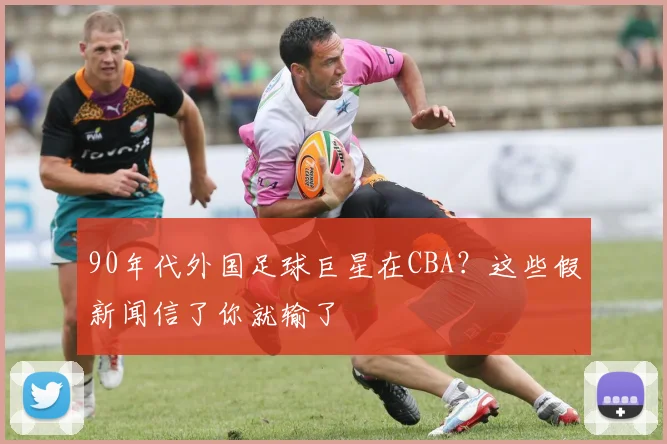 90年代外国足球巨星在CBA？这些假新闻信了你就输了
