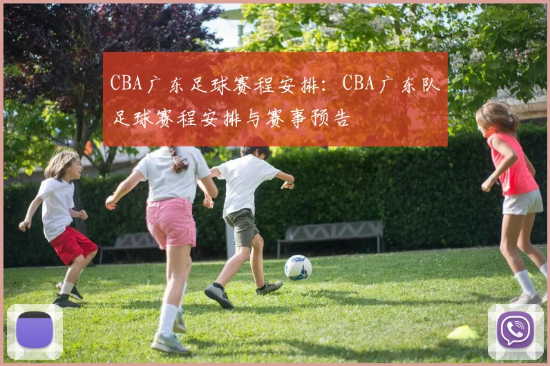 CBA广东足球赛程安排：CBA广东队足球赛程安排与赛事预告