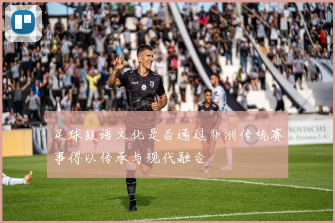 足球鼓语文化是否通过非洲传统赛事得以传承与现代融合