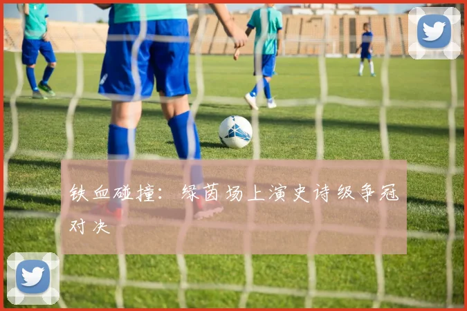 铁血碰撞:绿茵场上演史诗级争冠对决