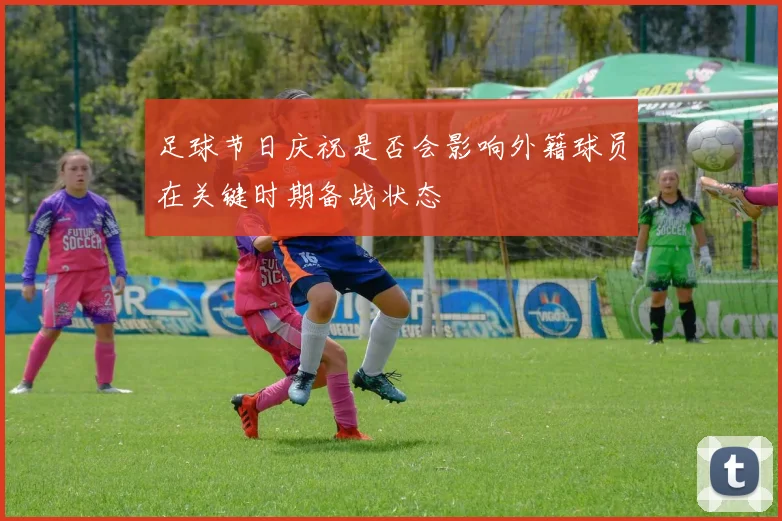 足球节日庆祝是否会影响外籍球员在关键时期备战状态