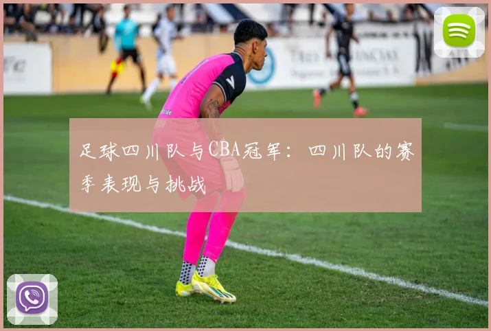 足球四川队与CBA冠军:四川队的赛季表现与挑战