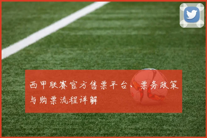 西甲联赛官方售票平台、票务政策与购票流程详解