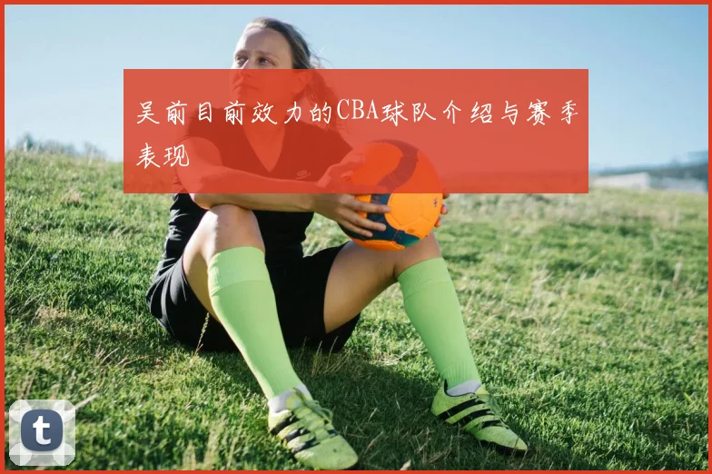 吴前目前效力的CBA球队介绍与赛季表现