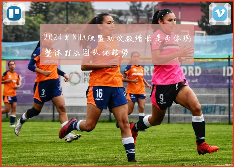 2024年NBA联盟助攻数增长是否体现整体打法团队化趋势