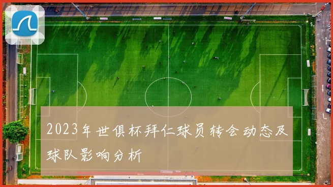 2023年世俱杯拜仁球员转会动态及球队影响分析
